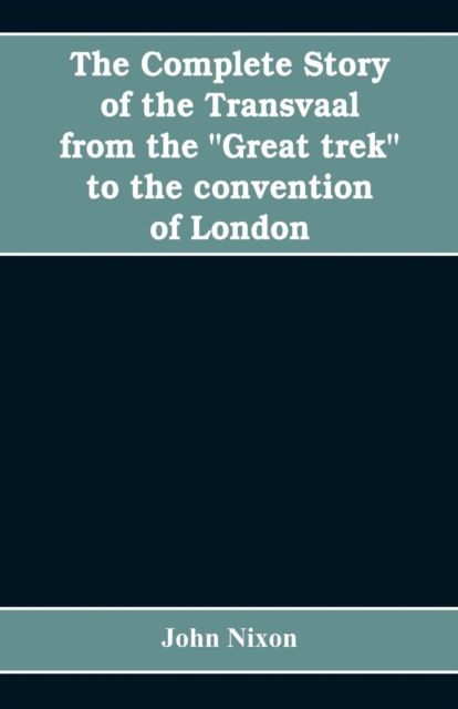 Cover for John Nixon · The complete story of the Transvaal from the Great trek to the convention of London. With appendix comprising ministerial declarations of policy and official documents (Paperback Book) (2019)