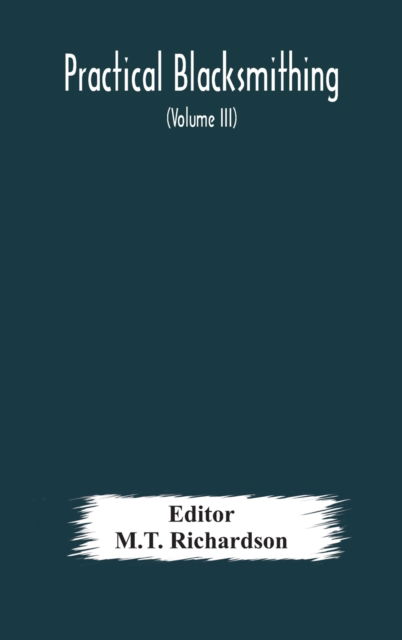 Practical blacksmithing A Collection of Articles Contributed at Different Times by Skilled Workmen to the Columns of The Blacksmith and Wheelwright And Covering Nearly the Whole Range of Blacksmithing from the Simplest Job of Work to Some of the Most Comp - M T Richardson - Livres - Alpha Edition - 9789354177200 - 10 octobre 2020