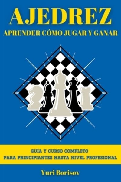 Cover for Yuri Borisov · Ajedrez: Aprender Como Jugar y Ganar. Guia y Curso Completo para Principiantes hasta Nivel Profesional (Paperback Book) (2021)