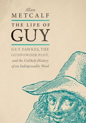 Cover for Metcalf, Allan (Professor of English and Executive Secretary (CAO) of the American Dialect Society, Professor of English and Executive Secretary (CAO) of the American Dialect Society, MacMurray College) · The Life of Guy: Guy Fawkes, the Gunpowder Plot, and the Unlikely History of an Indispensable Word (Hardcover Book) (2019)