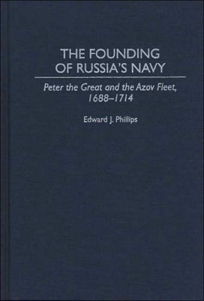 Cover for Edward Phillips · The Founding of Russia's Navy: Peter the Great and the Azov Fleet, 1688-1714 (Innbunden bok) (1995)
