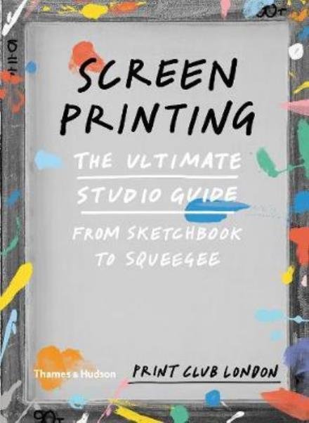 Screenprinting: The Ultimate Studio Guide from Sketchbook to Squeegee - Print Club London - Livres - Thames & Hudson Ltd - 9780500293201 - 26 octobre 2017