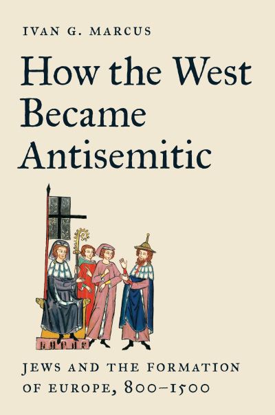 Cover for Ivan G. Marcus · How the West Became Antisemitic: Jews and the Formation of Europe, 800–1500 (Hardcover bog) (2024)