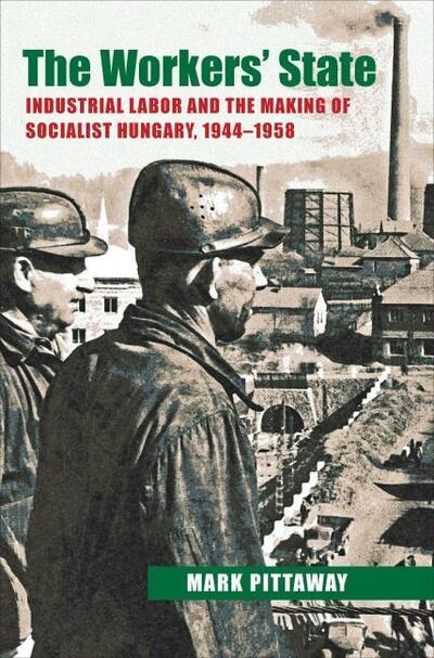 The Workers' State: Industrial Labor and the Making of Socialist Hungary, 1944–1958 - Russian and East European Studies - Mark Pittaway - Books - University of Pittsburgh Press - 9780822944201 - October 28, 2012