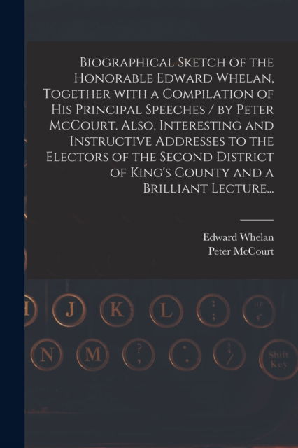 Cover for Edward 1824-1867 Whelan · Biographical Sketch of the Honorable Edward Whelan, Together With a Compilation of His Principal Speeches / by Peter McCourt. Also, Interesting and Instructive Addresses to the Electors of the Second District of King's County and a Brilliant Lecture... (Paperback Book) (2021)