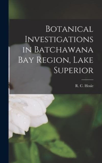 Cover for R C (Robert Christie) Hosie · Botanical Investigations in Batchawana Bay Region, Lake Superior (Hardcover Book) (2021)