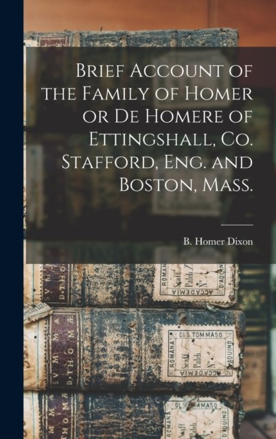 Cover for B Homer (Benjamin Homer) 181 Dixon · Brief Account of the Family of Homer or De Homere of Ettingshall, Co. Stafford, Eng. and Boston, Mass. [microform] (Hardcover Book) (2021)