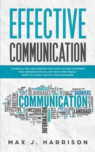 Cover for Max  J. Harrison · Effective Communication 5 Essential Tips and Exercises to Improve How You Communicate in This Divided World, Even If It Is About Politics, Race or Gender! (Paperback Book) (2019)