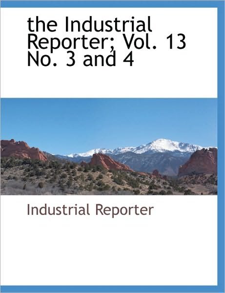 The Industrial Reporter; Vol. 13 No. 3 and 4 - Reporter Industrial Reporter - Books - BCR (Bibliographical Center for Research - 9781140663201 - April 25, 2010