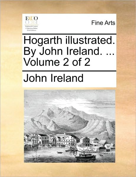 Hogarth Illustrated. by John Ireland. ... Volume 2 of 2 - John Ireland - Books - Gale Ecco, Print Editions - 9781170488201 - May 29, 2010