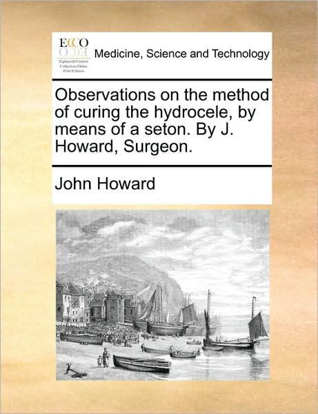 Cover for John Howard · Observations on the Method of Curing the Hydrocele, by Means of a Seton. by J. Howard, Surgeon. (Paperback Book) (2010)