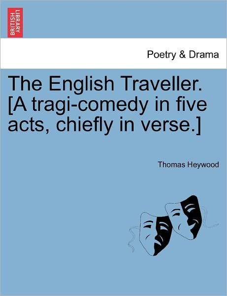 The English Traveller. [a Tragi-comedy in Five Acts, Chiefly in Verse.] - Thomas Heywood - Books - British Library, Historical Print Editio - 9781241164201 - March 14, 2011
