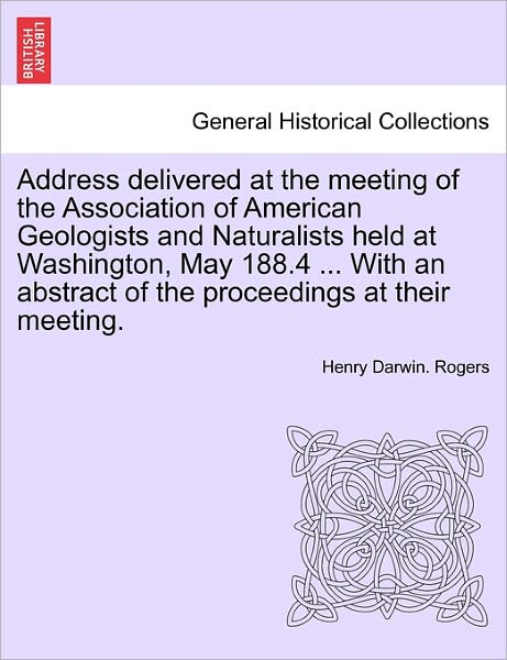 Cover for Henry Darwin Rogers · Address Delivered at the Meeting of the Association of American Geologists and Naturalists Held at Washington, May 188.4 ... with an Abstract of the P (Paperback Book) (2011)