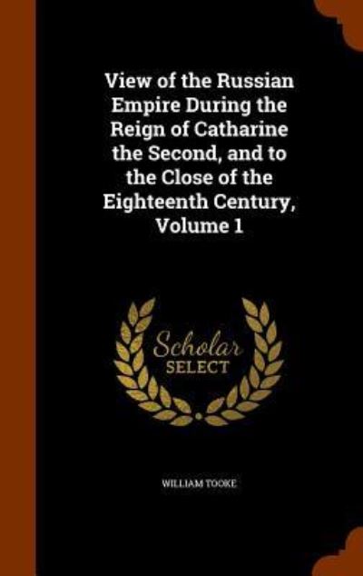 Cover for William Tooke · View of the Russian Empire During the Reign of Catharine the Second, and to the Close of the Eighteenth Century, Volume 1 (Hardcover Book) (2015)