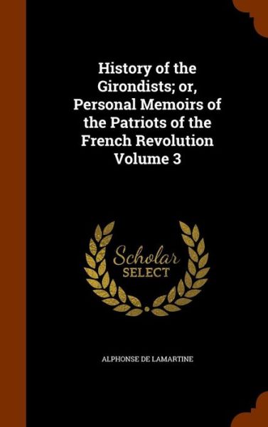 Cover for Alphonse De Lamartine · History of the Girondists; Or, Personal Memoirs of the Patriots of the French Revolution Volume 3 (Hardcover Book) (2015)