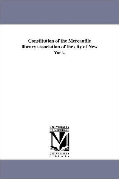 Constitution of the Mercantile Library Association of the City of New York, - Michigan Historical Reprint Series - Books - Scholarly Publishing Office, University - 9781418193201 - August 19, 2011