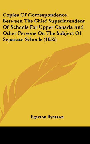 Cover for Egerton Ryerson · Copies of Correspondence Between the Chief Superintendent of Schools for Upper Canada and Other Persons on the Subject of Separate Schools (1855) (Hardcover Book) (2008)