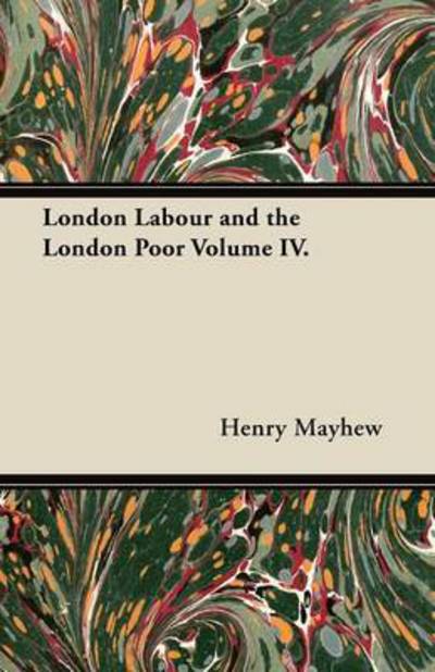 London Labour and the London Poor Volume Iv. - Henry Mayhew - Boeken - Aristophanes Press - 9781447465201 - 31 oktober 2012