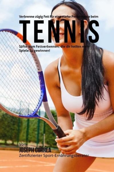 Cover for Correa (Zertifizierter Sport-ernahrungsb · Verbrenne Zugig Fett Fur Eine Starke Performance Beim Tennis: Safte Zum Fettverbennen, Die Dir Helfen Mehr Spiele Zu Gewinnen! (Taschenbuch) (2015)