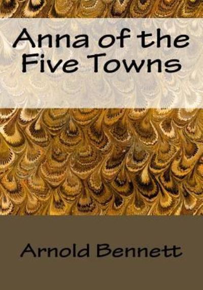 Anna of the Five Towns - Arnold Bennett - Books - Createspace Independent Publishing Platf - 9781523244201 - January 7, 2016