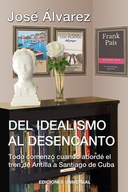 DEL IDEALISMO AL DESENCANTO.Todo comenzo cuando aborde el tren de Antilla a Santiago de Cuba. - Jose Alvarez - Kirjat - Ediciones Universal - 9781593883201 - torstai 20. toukokuuta 2021