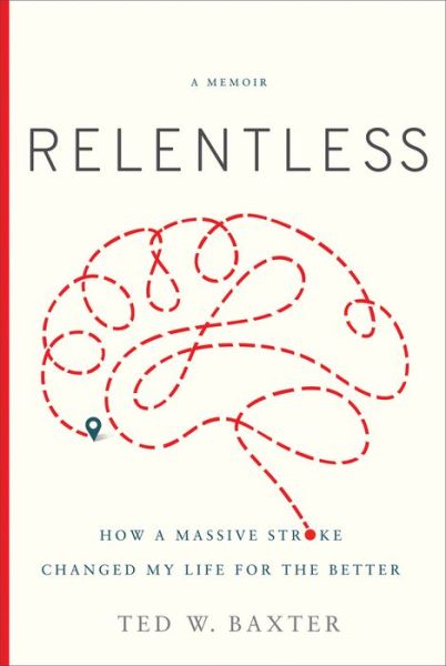 Cover for Ted W. Baxter · Relentless: How a Massive Stroke Changed My Life for the Better (Hardcover Book) (2018)