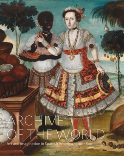 Cover for Ilona Katzew · Archive of the World: Art and Imagination in Spanish America, 1500–1800: Highlights from LACMA’s Collection (Gebundenes Buch) (2022)