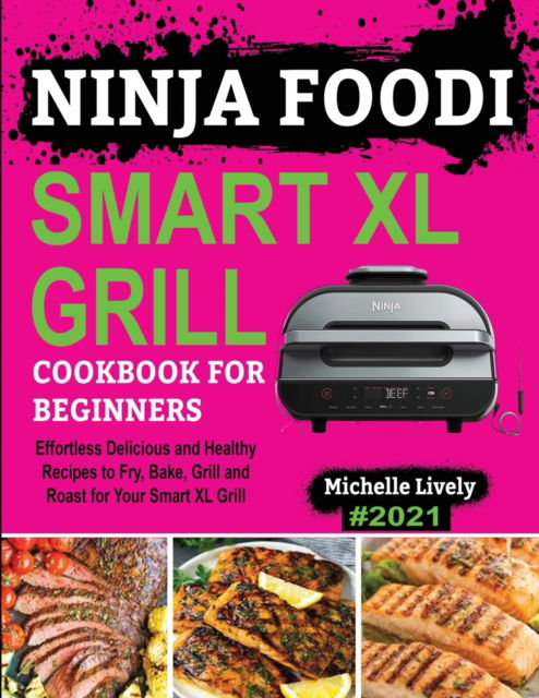 Cover for Michelle Lively · Ninja Foodi Smart XL Grill Cookbook for Beginners: Effortless Delicious and Healthy Recipes to Fry, Bake, Grill and Roast for Your Smart XL Grill (Paperback Book) (2021)