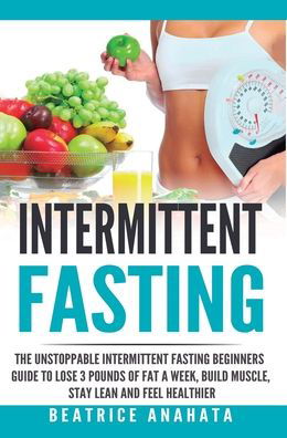 Cover for Beatrice Anahata · Intermittent Fasting: The unstoppable Intermittent Fasting Beginners guide to lose 3 pounds of fat a week, build muscle, stay lean and feel healthier (Hardcover Book) (2019)