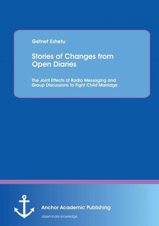 Stories of Changes from Open Diaries: the Joint Effects of Radio Messaging and Group Discussions to Fight Child Marriage - Getnet Eshetu - Boeken - Anchor Academic Publishing - 9783954893201 - 18 september 2014