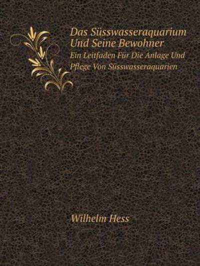 Cover for Wilhelm Hess · Das Süsswasseraquarium Und Seine Bewohner Ein Leitfaden Für Die Anlage Und Pflege Von Süsswasseraquarien (Paperback Book) [German edition] (2014)