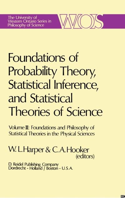 Cover for W L Harper · Foundations of Probability Theory, Statistical Inference, and Statistical Theories of Science: Volume III Foundations and Philosophy of Statistical Theories in the Physical Sciences - The Western Ontario Series in Philosophy of Science (Hardcover bog) [1976 edition] (1975)