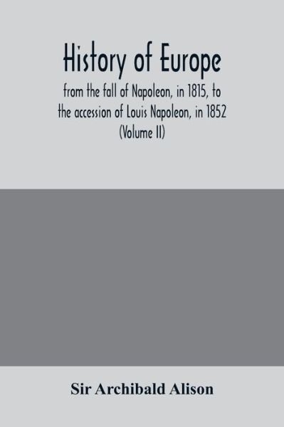 Cover for Sir Archibald Alison · History of Europe, from the fall of Napoleon, in 1815, to the accession of Louis Napoleon, in 1852 (Volume II) (Taschenbuch) (2020)