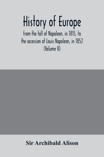 Cover for Sir Archibald Alison · History of Europe, from the fall of Napoleon, in 1815, to the accession of Louis Napoleon, in 1852 (Volume II) (Paperback Book) (2020)