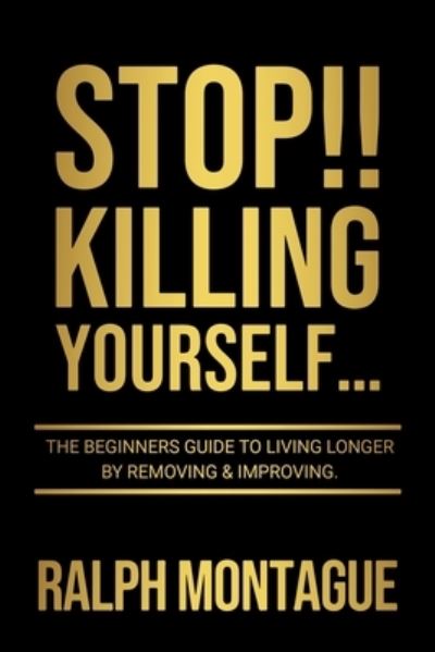 Cover for Ralph Montague · STOP!! Killing Yourself...: The Beginners Guide to Living Longer By Removing &amp; Improving... - The Complete Guide to Living Longer (Paperback Book) (2020)