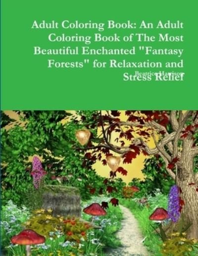Adult Coloring Book An Adult Coloring Book of The Most Beautiful Enchanted "Fantasy Forests" for Relaxation and Stress Relief - Beatrice Harrison - Books - Lulu.com - 9780359106202 - September 21, 2018
