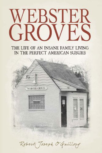 Cover for Robert Joseph O'guillory · Webster Groves: the Life of an Insane Family Living in the Perfect American Suburb (Hardcover Book) (2009)