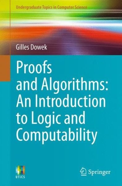 Cover for Gilles Dowek · Proofs and Algorithms: an Introduction to Logic and Computability - Undergraduate Topics in Computer Science (Paperback Book) (2011)