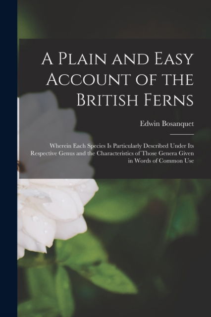 Cover for Edwin Bosanquet · A Plain and Easy Account of the British Ferns: Wherein Each Species is Particularly Described Under Its Respective Genus and the Characteristics of Those Genera Given in Words of Common Use (Paperback Book) (2021)