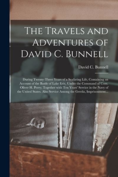 The Travels and Adventures of David C. Bunnell: During Twenty-three Years of a Seafaring Life, Containing an Account of the Battle of Lake Erie, Under the Command of Com. Oliver H. Perry; Together With Ten Years' Service in the Navy of the United... - David C B 1793 Bunnell - Books - Legare Street Press - 9781015009202 - September 10, 2021