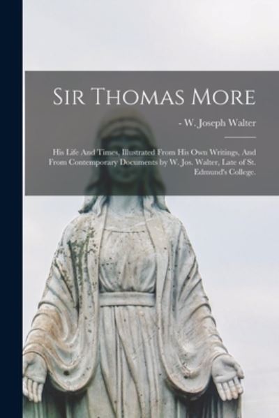 Cover for W Joseph (William Joseph) - Walter · Sir Thomas More: His Life And Times, Illustrated From His Own Writings, And From Contemporary Documents by W. Jos. Walter, Late of St. Edmund's College. (Paperback Book) (2021)