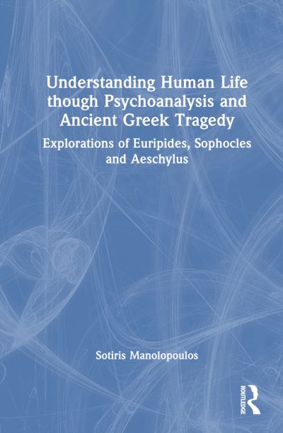 Cover for Sotiris Manolopoulos · Understanding Human Life through Psychoanalysis and Ancient Greek Tragedy: Explorations of Euripides, Sophocles and Aeschylus (Taschenbuch) (2024)