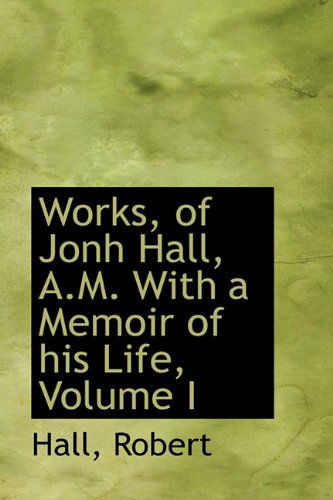Cover for Hall Robert · Works, of Jonh Hall, A.m. with a Memoir of His Life, Volume I (Hardcover Book) (2009)