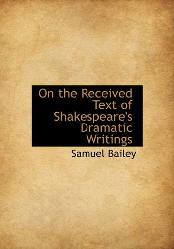 Cover for Samuel Bailey · On the Received Text of Shakespeare's Dramatic Writings (Hardcover Book) (2009)