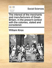 Cover for William Knox · The Interest of the Merchants and Manufacturers of Great-britain, in the Present Contest with the Colonies, Stated and Considered. (Paperback Book) (2010)