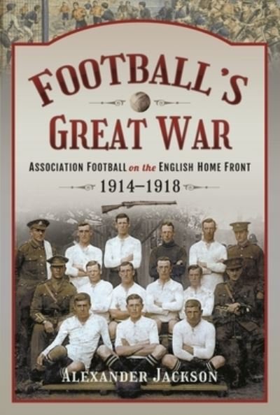 Cover for Alexander Jackson · Football's Great War: Association Football on the English Home Front, 1914 1918 (Inbunden Bok) (2022)