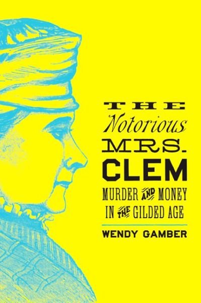 Cover for Gamber, Wendy (Indiana University) · The Notorious Mrs. Clem: Murder and Money in the Gilded Age (Hardcover bog) (2016)