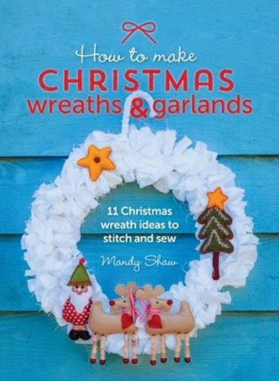 Cover for Shaw, Mandy (Author) · How to Make Christmas Wreaths and Garlands: 11 Christmas Wreath Ideas to Stitch and Sew (Hardcover Book) (2022)