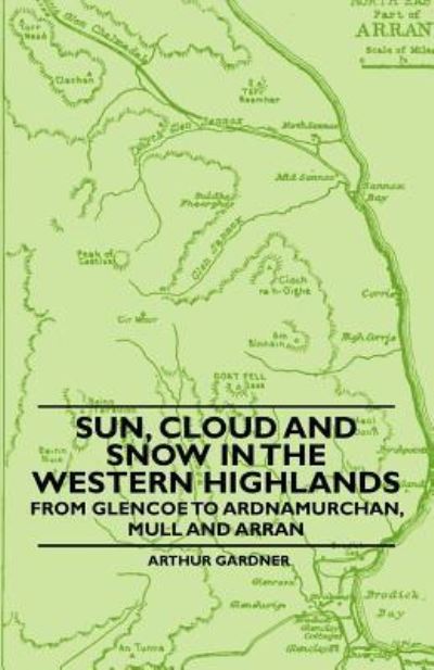 Sun, Cloud And Snow in the Western Highlands - From Glencoe to Ardnamurchan, Mull and Arran - Arthur Gardner - Books - Read Books - 9781446522202 - December 3, 2010