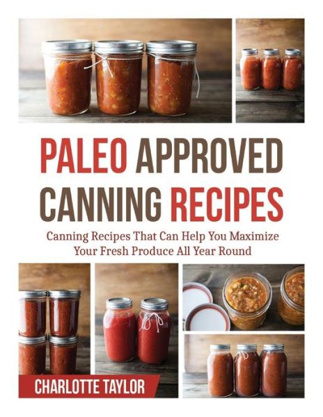 Cover for Charlotte Taylor · Paleo Approved Canning Recipes: Canning Recipes That Can Help You Maximize Your Fresh Produce All Year Round (Paperback Book) (2014)